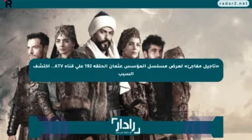 «تأجيل مفاجئ» لعرض مسلسل المؤسس عثمان الحلقة 192 على قناة ATV.. اكتشف السبب